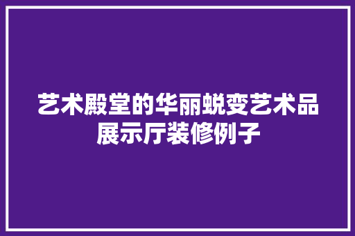 艺术殿堂的华丽蜕变艺术品展示厅装修例子