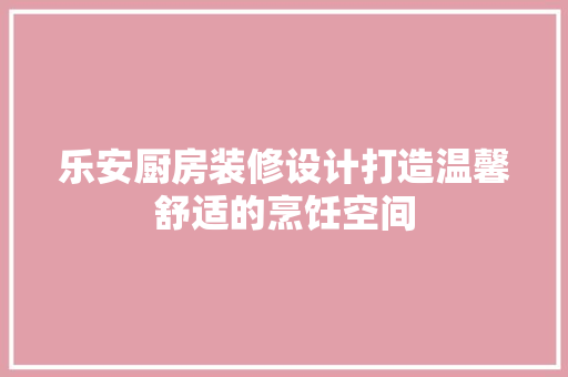 乐安厨房装修设计打造温馨舒适的烹饪空间