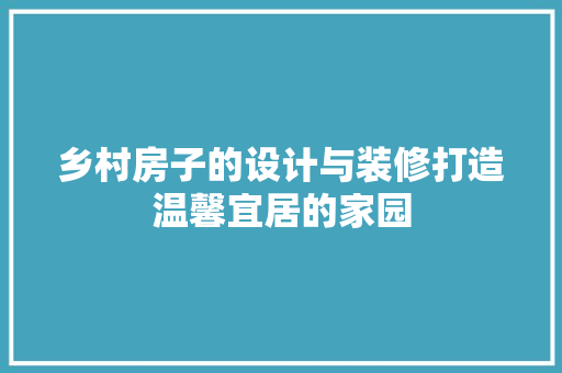 乡村房子的设计与装修打造温馨宜居的家园