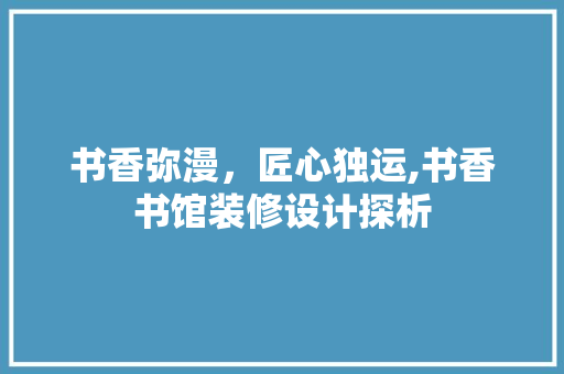 书香弥漫，匠心独运,书香书馆装修设计探析