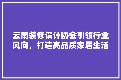 云南装修设计协会引领行业风向，打造高品质家居生活