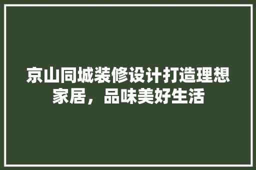 京山同城装修设计打造理想家居，品味美好生活