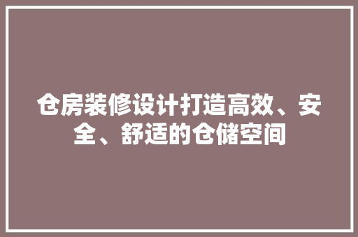 仓房装修设计打造高效、安全、舒适的仓储空间