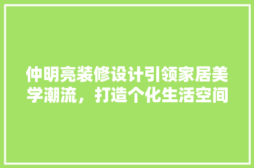 仲明亮装修设计引领家居美学潮流，打造个化生活空间