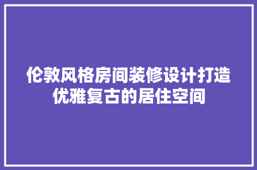伦敦风格房间装修设计打造优雅复古的居住空间