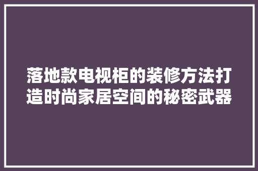 落地款电视柜的装修方法打造时尚家居空间的秘密武器