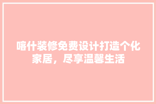 喀什装修免费设计打造个化家居，尽享温馨生活