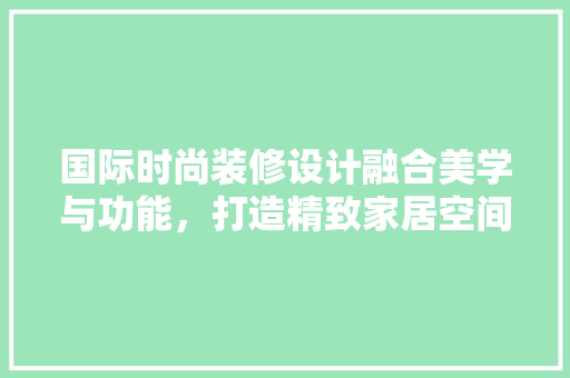 国际时尚装修设计融合美学与功能，打造精致家居空间