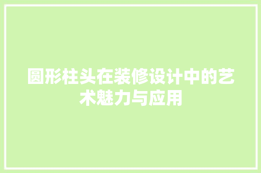 圆形柱头在装修设计中的艺术魅力与应用  第1张