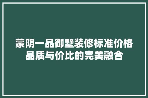 蒙阴一品御墅装修标准价格品质与价比的完美融合