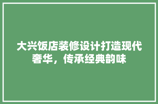 大兴饭店装修设计打造现代奢华，传承经典韵味