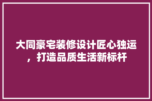 大同豪宅装修设计匠心独运，打造品质生活新标杆