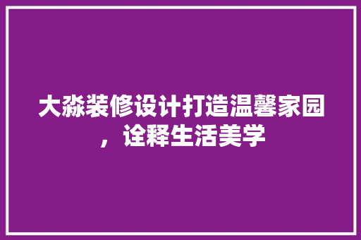 大淼装修设计打造温馨家园，诠释生活美学