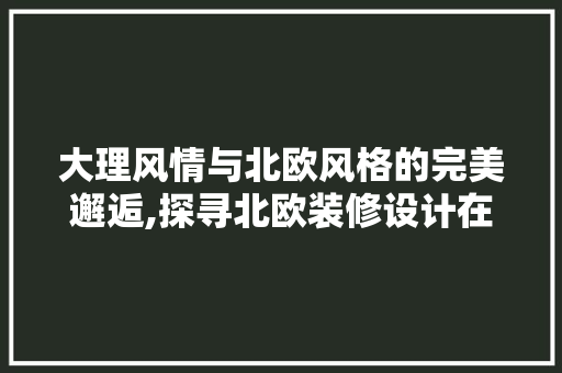 大理风情与北欧风格的完美邂逅,探寻北欧装修设计在大理的独特魅力