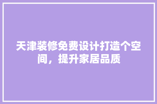 天津装修免费设计打造个空间，提升家居品质