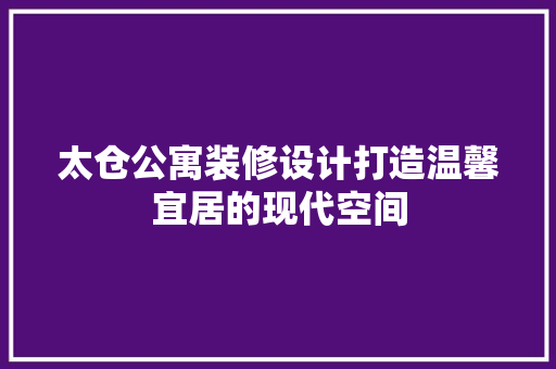 太仓公寓装修设计打造温馨宜居的现代空间