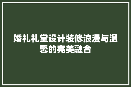 婚礼礼堂设计装修浪漫与温馨的完美融合