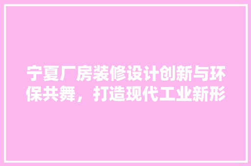宁夏厂房装修设计创新与环保共舞，打造现代工业新形象