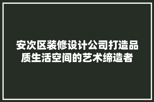安次区装修设计公司打造品质生活空间的艺术缔造者