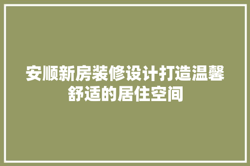 安顺新房装修设计打造温馨舒适的居住空间