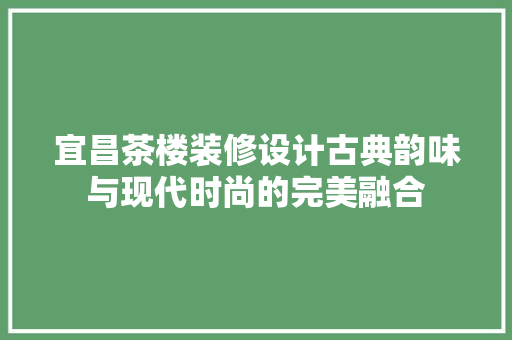 宜昌茶楼装修设计古典韵味与现代时尚的完美融合