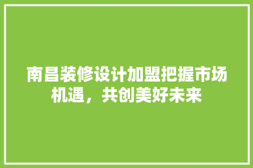 南昌装修设计加盟把握市场机遇，共创美好未来