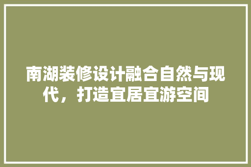 南湖装修设计融合自然与现代，打造宜居宜游空间