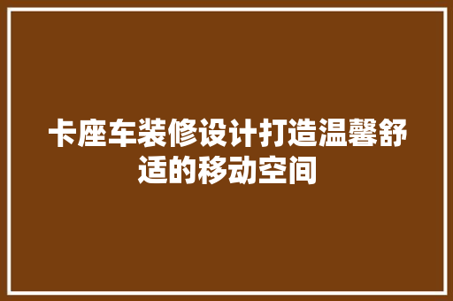 卡座车装修设计打造温馨舒适的移动空间
