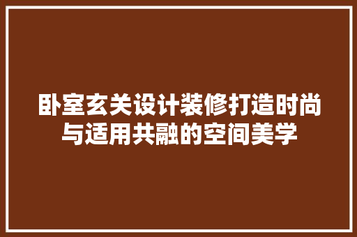 卧室玄关设计装修打造时尚与适用共融的空间美学