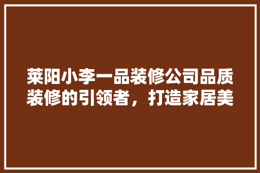 莱阳小李一品装修公司品质装修的引领者，打造家居美好未来