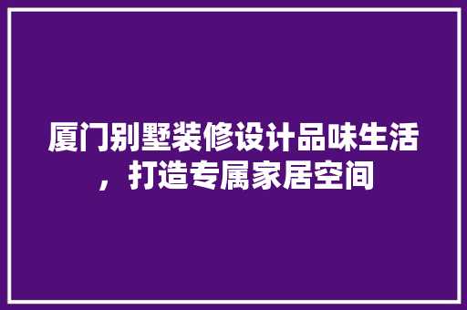 厦门别墅装修设计品味生活，打造专属家居空间  第1张