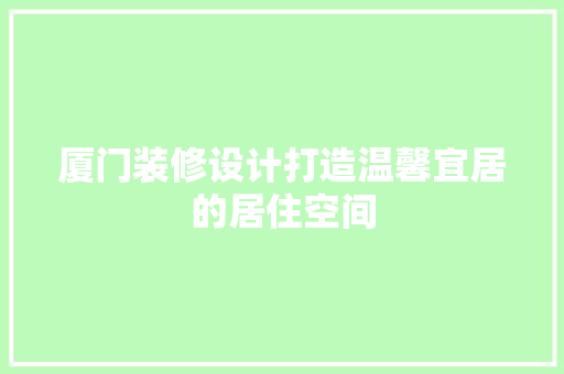 厦门装修设计打造温馨宜居的居住空间