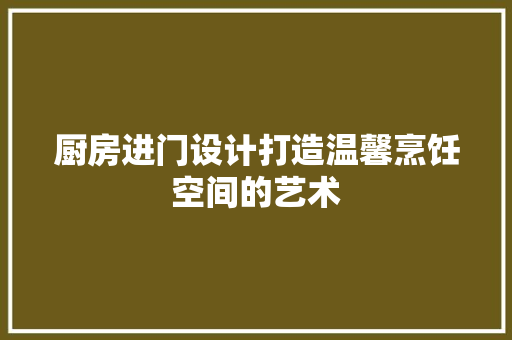 厨房进门设计打造温馨烹饪空间的艺术