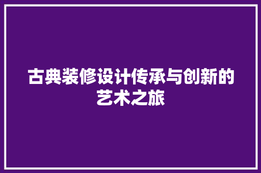 古典装修设计传承与创新的艺术之旅