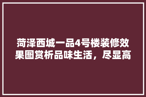 菏泽西城一品4号楼装修效果图赏析品味生活，尽显高端品质