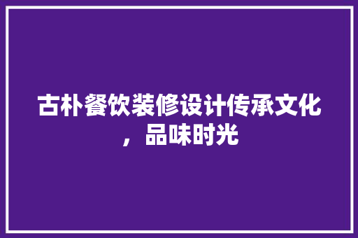古朴餐饮装修设计传承文化，品味时光