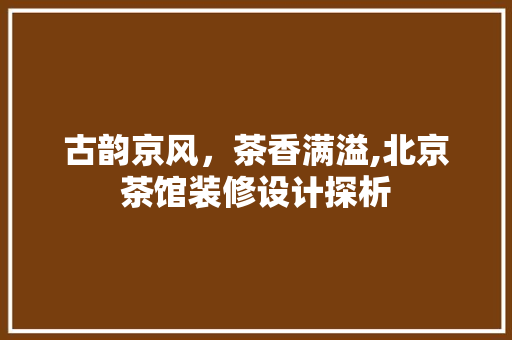 古韵京风，茶香满溢,北京茶馆装修设计探析