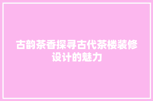 古韵茶香探寻古代茶楼装修设计的魅力