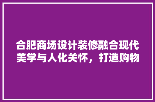 合肥商场设计装修融合现代美学与人化关怀，打造购物新体验