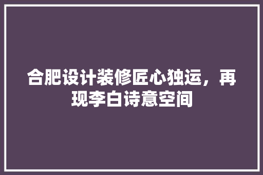 合肥设计装修匠心独运，再现李白诗意空间