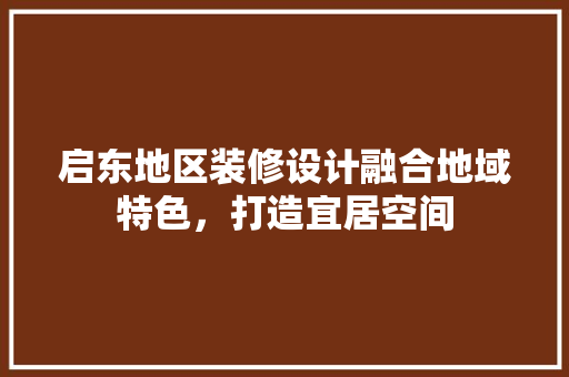 启东地区装修设计融合地域特色，打造宜居空间