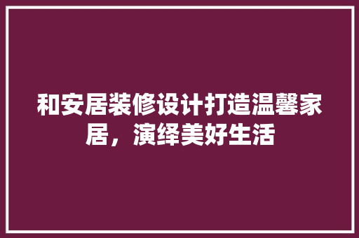 和安居装修设计打造温馨家居，演绎美好生活