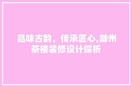 品味古韵，传承匠心,滁州茶楼装修设计探析