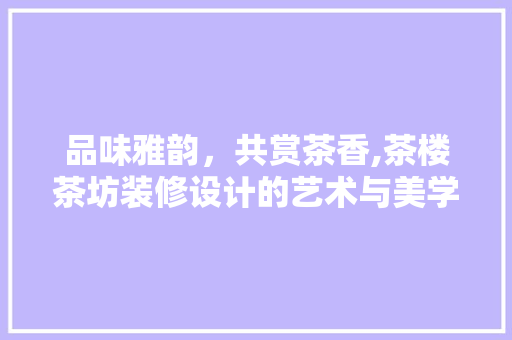 品味雅韵，共赏茶香,茶楼茶坊装修设计的艺术与美学