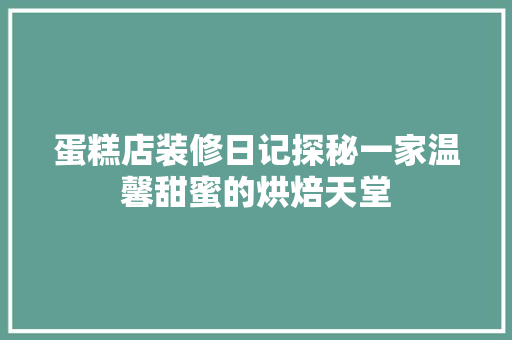 蛋糕店装修日记探秘一家温馨甜蜜的烘焙天堂
