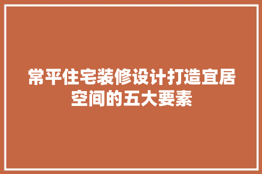 常平住宅装修设计打造宜居空间的五大要素  第1张
