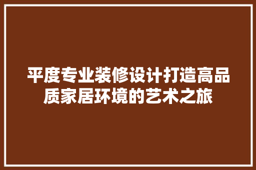 平度专业装修设计打造高品质家居环境的艺术之旅