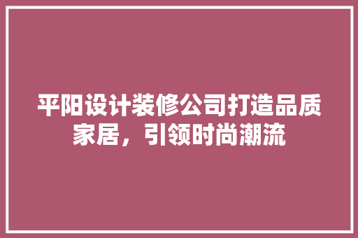 平阳设计装修公司打造品质家居，引领时尚潮流