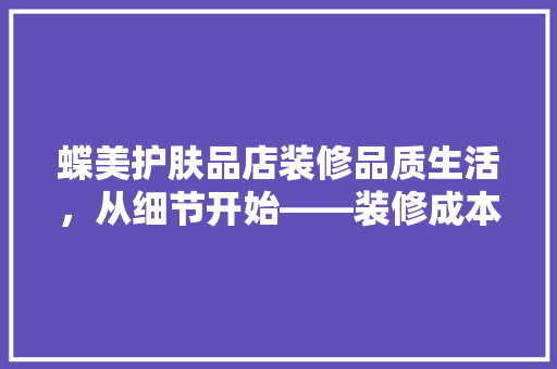 蝶美护肤品店装修品质生活，从细节开始——装修成本与品质选择