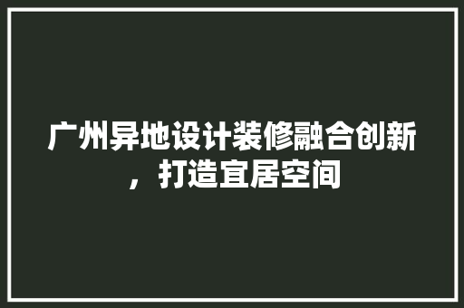 广州异地设计装修融合创新，打造宜居空间